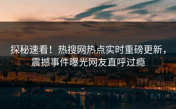 探秘速看！热搜网热点实时重磅更新，震撼事件曝光网友直呼过瘾