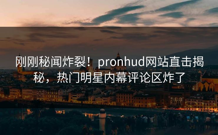 刚刚秘闻炸裂！pronhud网站直击揭秘，热门明星内幕评论区炸了