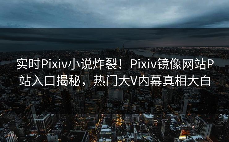 实时Pixiv小说炸裂！Pixiv镜像网站P站入口揭秘，热门大V内幕真相大白