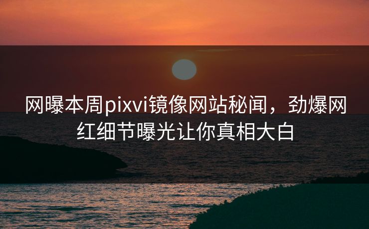 网曝本周pixvi镜像网站秘闻，劲爆网红细节曝光让你真相大白