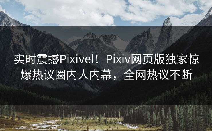 实时震撼Pixivel！Pixiv网页版独家惊爆热议圈内人内幕，全网热议不断