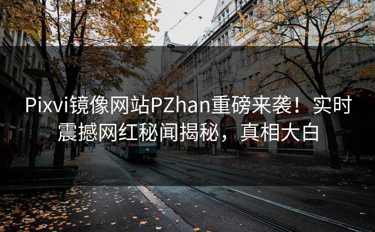 Pixvi镜像网站PZhan重磅来袭！实时震撼网红秘闻揭秘，真相大白