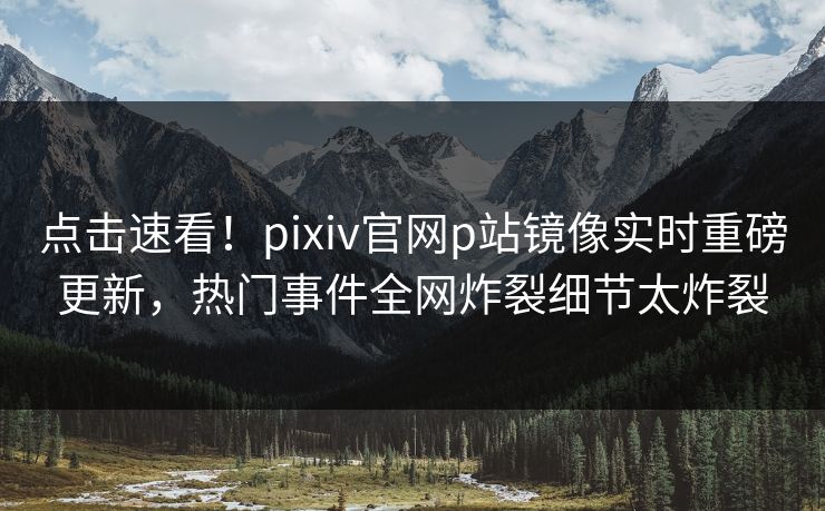 点击速看！pixiv官网p站镜像实时重磅更新，热门事件全网炸裂细节太炸裂