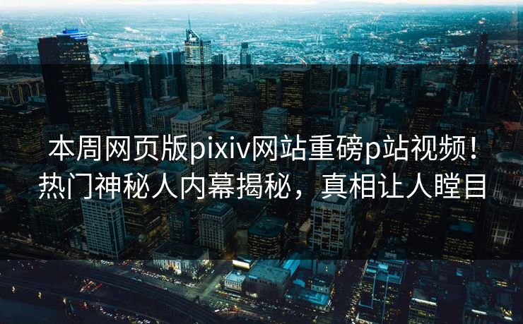 本周网页版pixiv网站重磅p站视频！热门神秘人内幕揭秘，真相让人瞠目