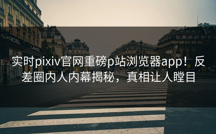 实时pixiv官网重磅p站浏览器app！反差圈内人内幕揭秘，真相让人瞠目