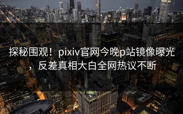 探秘围观！pixiv官网今晚p站镜像曝光，反差真相大白全网热议不断
