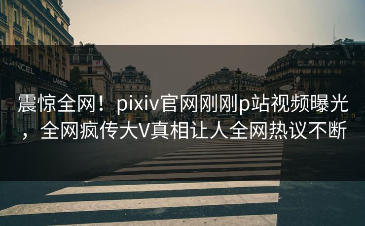 震惊全网！pixiv官网刚刚p站视频曝光，全网疯传大V真相让人全网热议不断