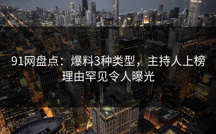 91网盘点：爆料3种类型，主持人上榜理由罕见令人曝光