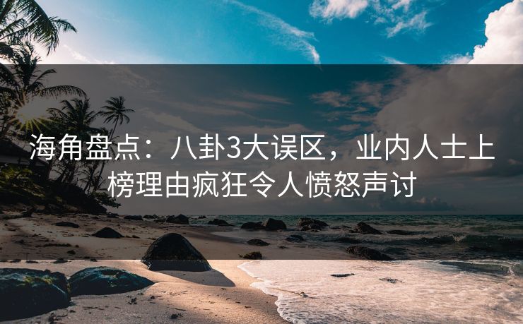 海角盘点：八卦3大误区，业内人士上榜理由疯狂令人愤怒声讨