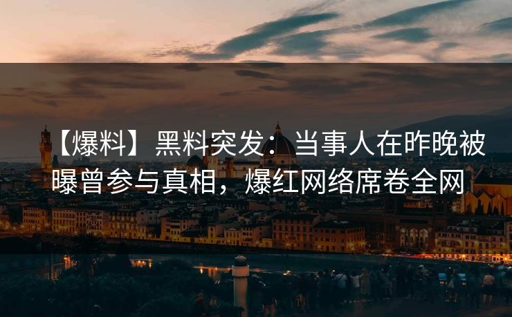 【爆料】黑料突发：当事人在昨晚被曝曾参与真相，爆红网络席卷全网