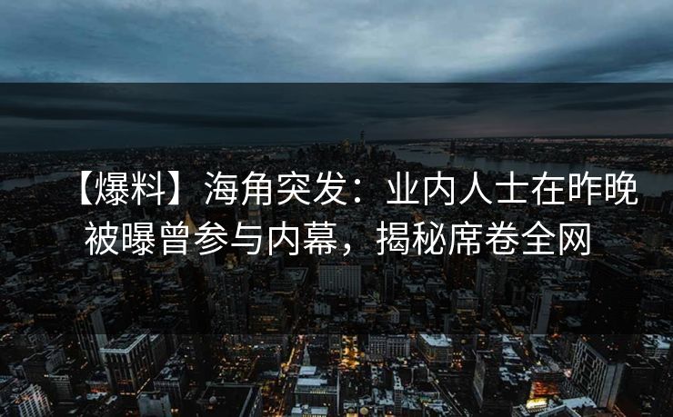 【爆料】海角突发：业内人士在昨晚被曝曾参与内幕，揭秘席卷全网