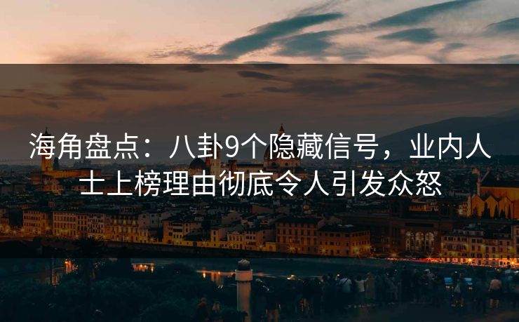 海角盘点：八卦9个隐藏信号，业内人士上榜理由彻底令人引发众怒