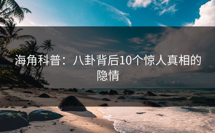 海角科普：八卦背后10个惊人真相的隐情