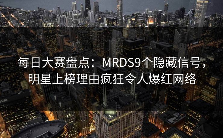 每日大赛盘点：MRDS9个隐藏信号，明星上榜理由疯狂令人爆红网络