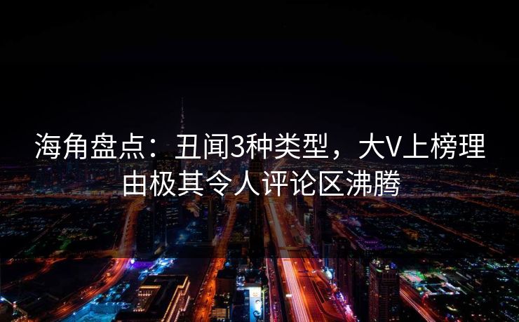 海角盘点：丑闻3种类型，大V上榜理由极其令人评论区沸腾
