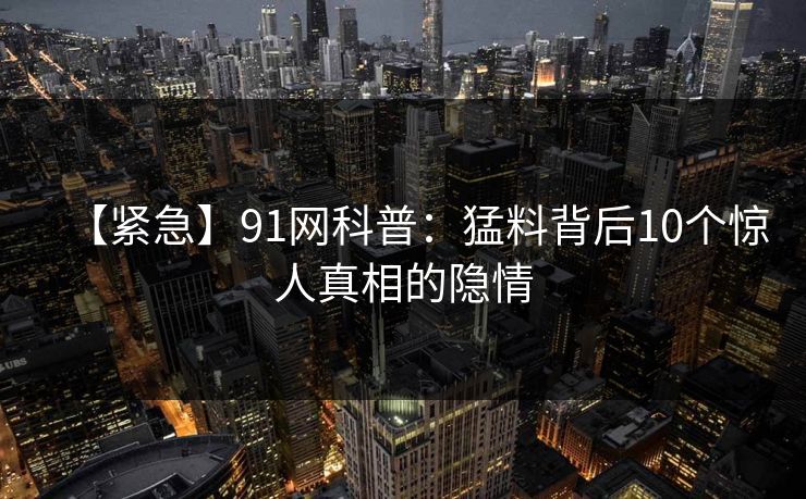 【紧急】91网科普：猛料背后10个惊人真相的隐情