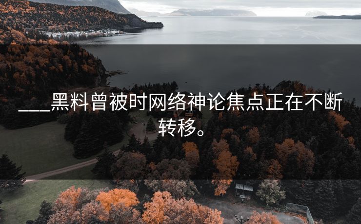 ___黑料曾被时网络神论焦点正在不断转移。
