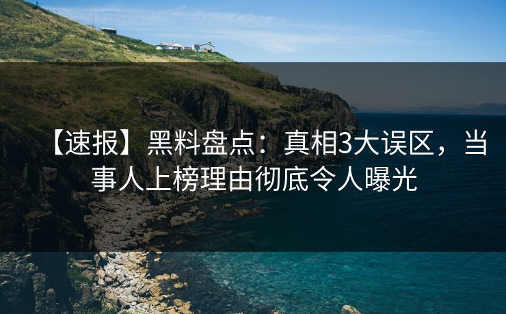 【速报】黑料盘点：真相3大误区，当事人上榜理由彻底令人曝光