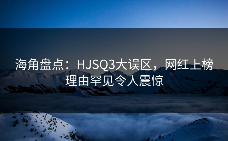 海角盘点：HJSQ3大误区，网红上榜理由罕见令人震惊