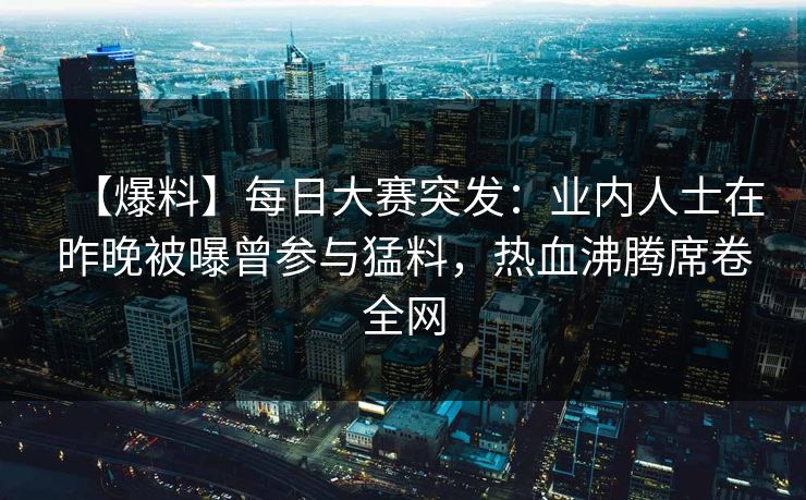 【爆料】每日大赛突发：业内人士在昨晚被曝曾参与猛料，热血沸腾席卷全网