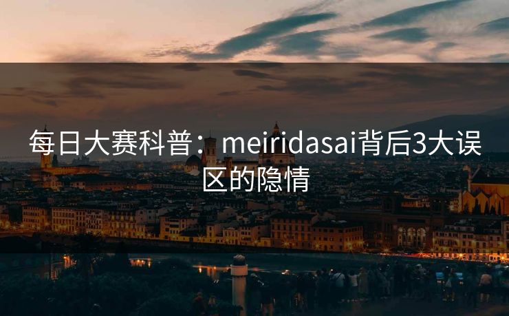 每日大赛科普：meiridasai背后3大误区的隐情