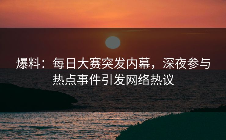 爆料：每日大赛突发内幕，深夜参与热点事件引发网络热议