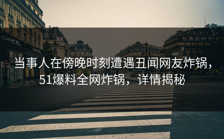 当事人在傍晚时刻遭遇丑闻网友炸锅，51爆料全网炸锅，详情揭秘