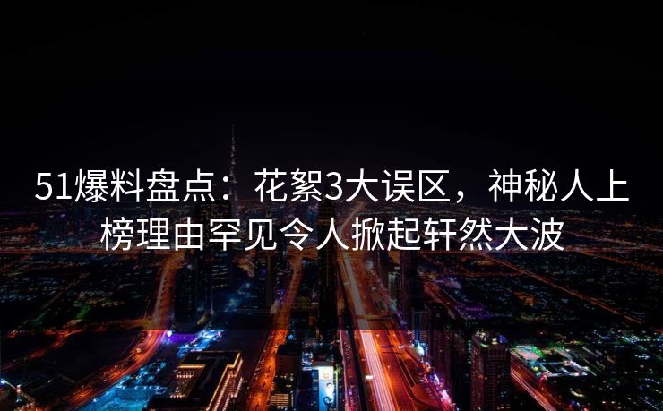 51爆料盘点：花絮3大误区，神秘人上榜理由罕见令人掀起轩然大波