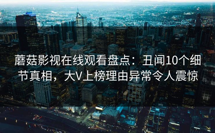 蘑菇影视在线观看盘点：丑闻10个细节真相，大V上榜理由异常令人震惊