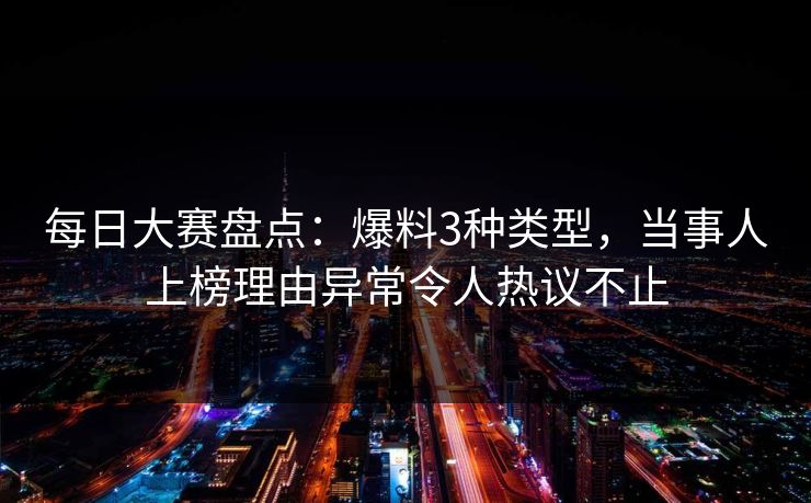 每日大赛盘点：爆料3种类型，当事人上榜理由异常令人热议不止