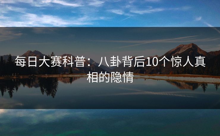 每日大赛科普：八卦背后10个惊人真相的隐情