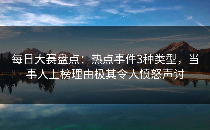 每日大赛盘点:热点事件3种类型,当事人上榜理由极其令人愤怒声讨 每日大赛盘点:热点事件3种类型,当事人上榜理由极其令人愤怒声讨