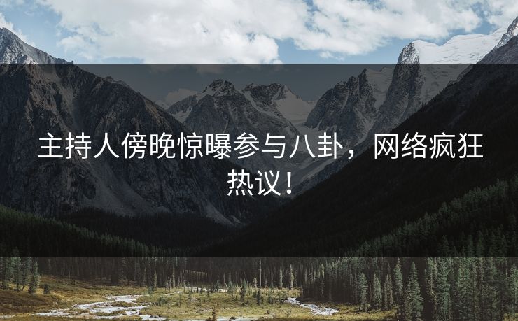 主持人傍晚惊曝参与八卦，网络疯狂热议！