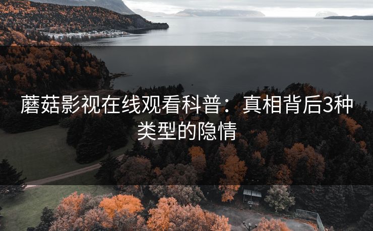 蘑菇影视在线观看科普：真相背后3种类型的隐情