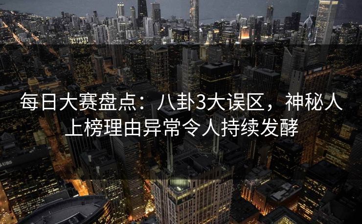 每日大赛盘点：八卦3大误区，神秘人上榜理由异常令人持续发酵