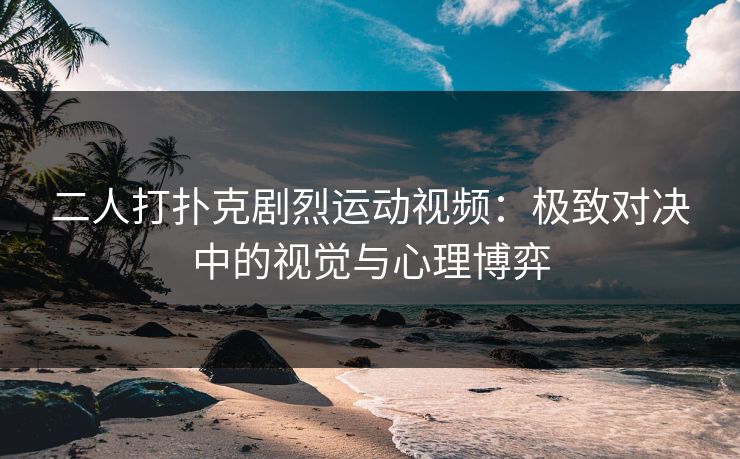 二人打扑克剧烈运动视频：极致对决中的视觉与心理博弈