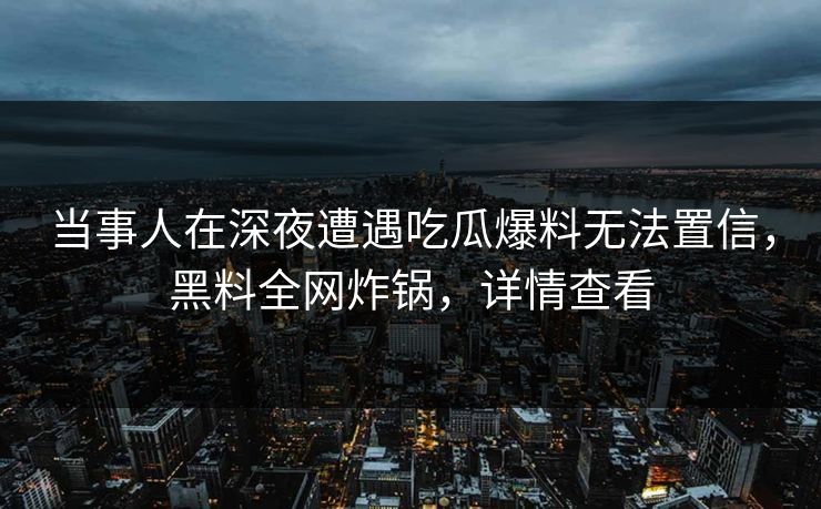 当事人在深夜遭遇吃瓜爆料无法置信，黑料全网炸锅，详情查看