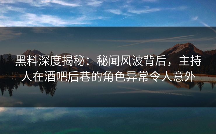 黑料深度揭秘：秘闻风波背后，主持人在酒吧后巷的角色异常令人意外