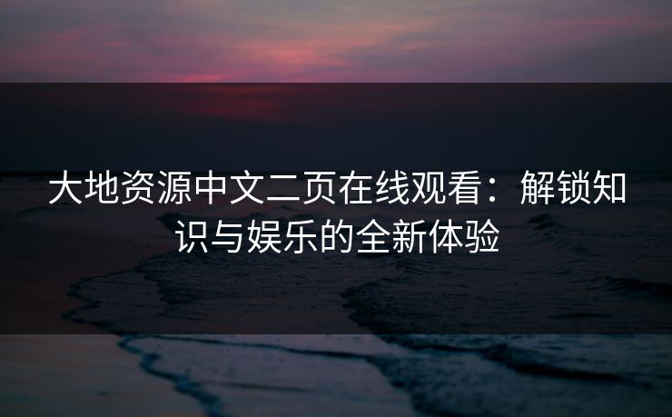 大地资源中文二页在线观看:解锁知识与娱乐的全新体验 大地资源中文二页在线观看:解锁知识与娱乐的全新体验