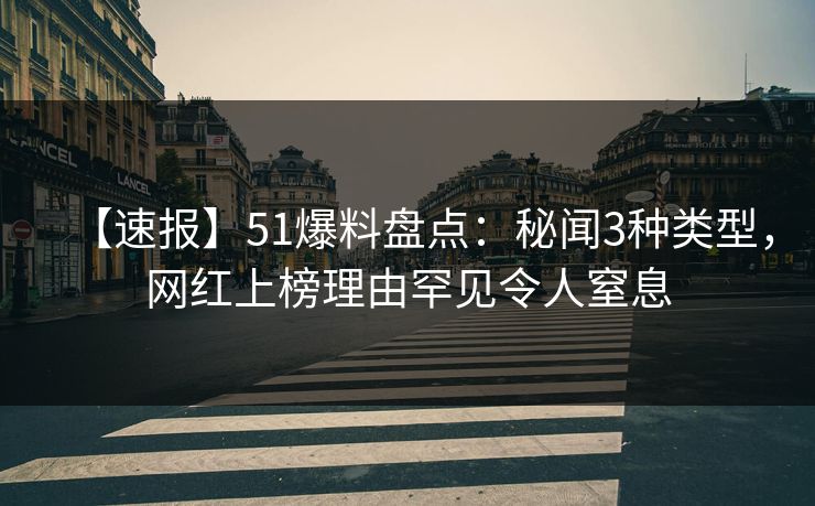 【速报】51爆料盘点：秘闻3种类型，网红上榜理由罕见令人窒息
