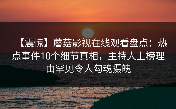 【震惊】蘑菇影视在线观看盘点:热点事件10个细节真相,主持人上榜理由罕见令人勾魂摄魄 【震惊】蘑菇影视在线观看盘点:热点事件10个细节真相,主持人上榜理由罕见令人勾魂摄魄