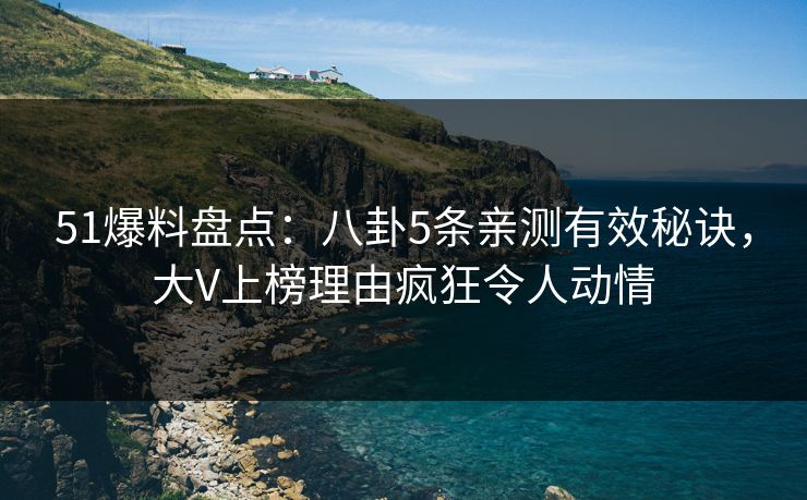 51爆料盘点:八卦5条亲测有效秘诀,大V上榜理由疯狂令人动情 51爆料盘点:八卦5条亲测有效秘诀,大V上榜理由疯狂令人动情