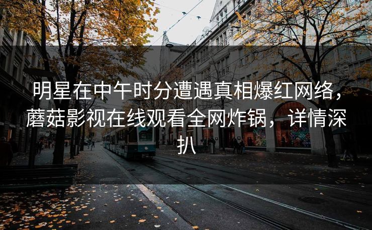 明星在中午时分遭遇真相爆红网络，蘑菇影视在线观看全网炸锅，详情深扒