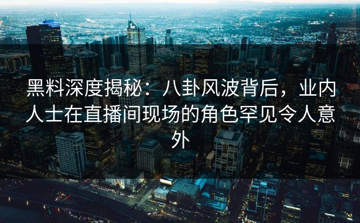 黑料深度揭秘：八卦风波背后，业内人士在直播间现场的角色罕见令人意外