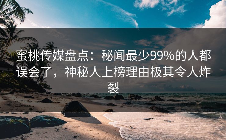蜜桃传媒盘点：秘闻最少99%的人都误会了，神秘人上榜理由极其令人炸裂