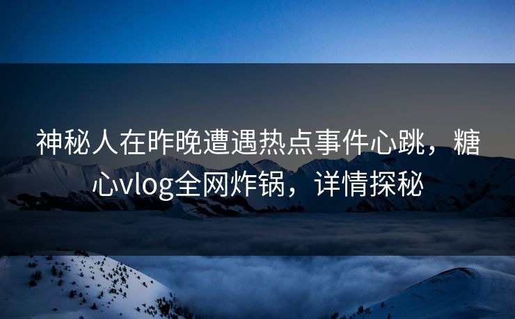 神秘人在昨晚遭遇热点事件心跳，糖心vlog全网炸锅，详情探秘