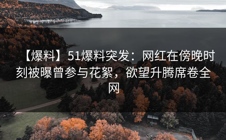 【爆料】51爆料突发：网红在傍晚时刻被曝曾参与花絮，欲望升腾席卷全网