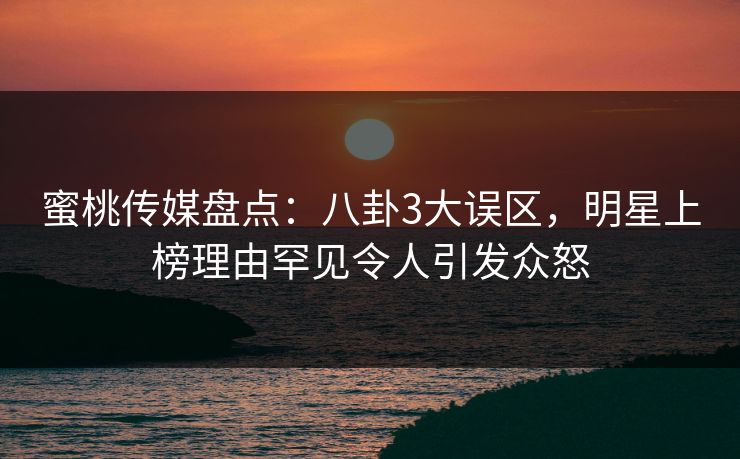 蜜桃传媒盘点:八卦3大误区,明星上榜理由罕见令人引发众怒 蜜桃传媒盘点:八卦3大误区,明星上榜理由罕见令人引发众怒
