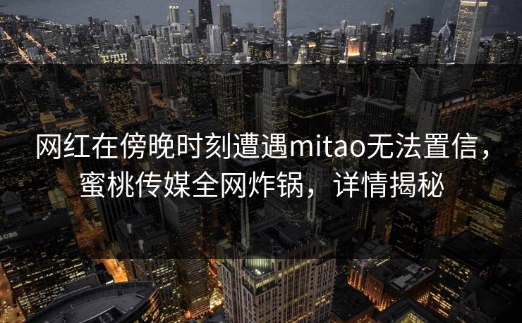 网红在傍晚时刻遭遇mitao无法置信,蜜桃传媒全网炸锅,详情揭秘 网红在傍晚时刻遭遇mitao无法置信,蜜桃传媒全网炸锅,详情揭秘