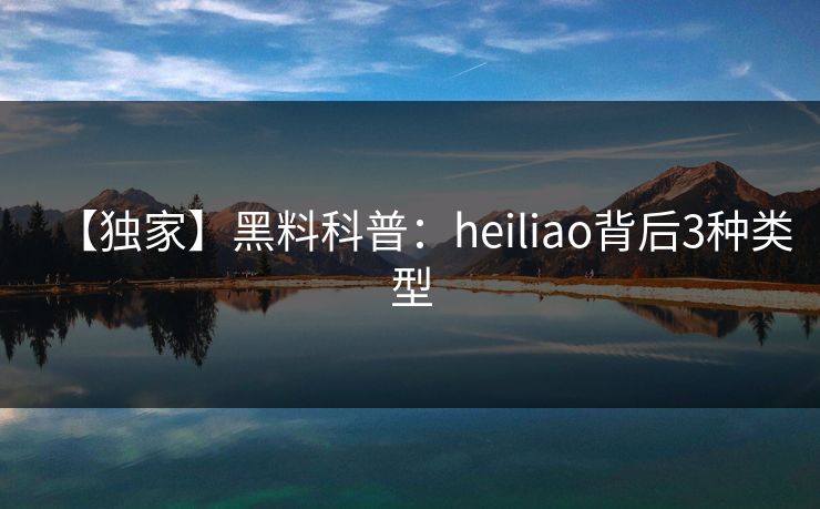 【独家】黑料科普:heiliao背后3种类型 【独家】黑料科普:heiliao背后3种类型